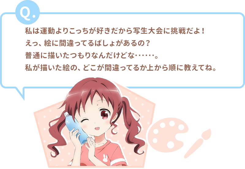 私は運動よりこっちが好きだから写生大会に挑戦だよ！えっ、絵に間違ってるばしょがあるの？普通に描いたつもりなんだけどな･･････。私が描いた絵の、どこが間違ってるか上から順に教えてね。